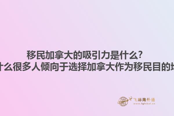 移民加拿大的吸引力是什么？为什么很多人倾向于选择加拿大作为移民目的地？1.jpg