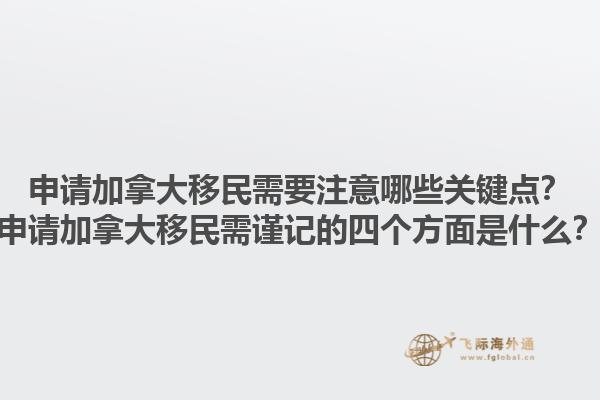 申请加拿大移民需要注意哪些关键点？申请加拿大移民需谨记的四个方面是什么？1.jpg