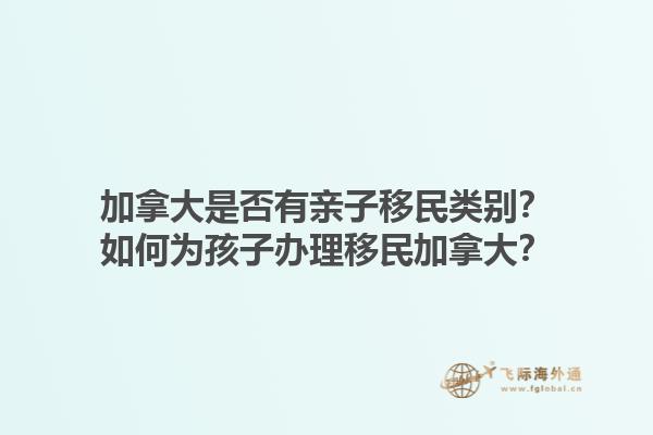 加拿大是否有亲子移民类别？如何为孩子办理移民加拿大？1.jpg