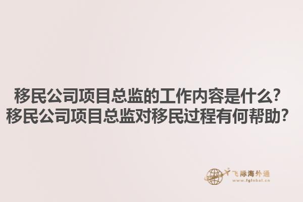移民公司项目总监的工作内容是什么？移民公司项目总监对移民过程有何帮助？1.jpg
