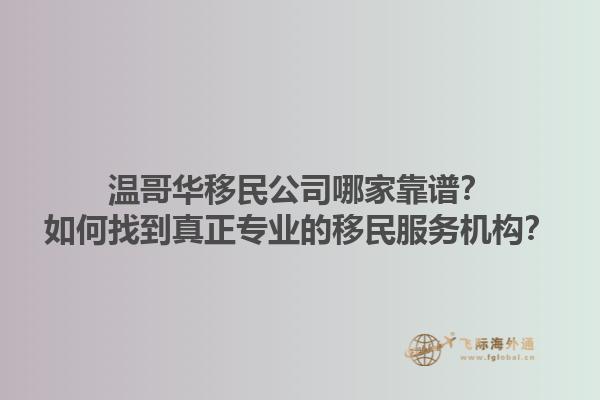 温哥华移民公司哪家靠谱？如何找到真正专业的移民服务机构？1.jpg