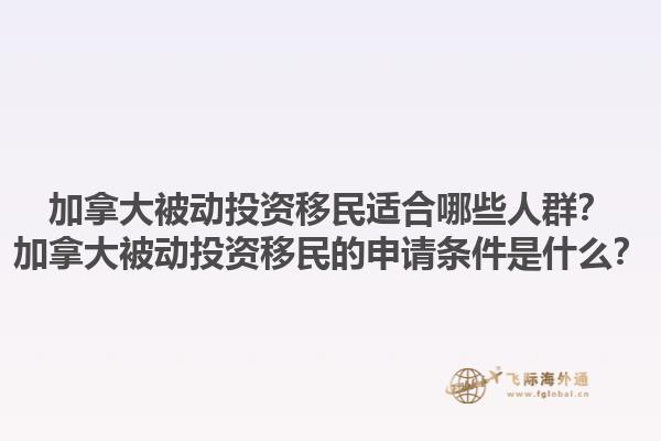 加拿大被动投资移民适合哪些人群？加拿大被动投资移民的申请条件是什么？1.jpg