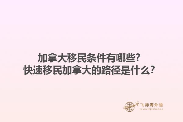 加拿大移民条件有哪些？快速移民加拿大的路径是什么？1.jpg