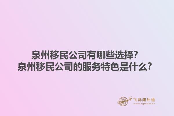 泉州移民公司有哪些选择？泉州移民公司的服务特色是什么？1.jpg