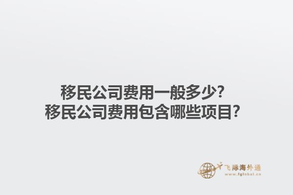 移民公司费用一般多少？移民公司费用包含哪些项目？1.jpg