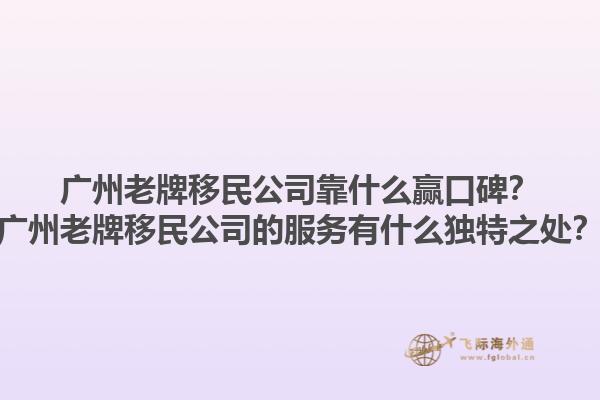 广州老牌移民公司靠什么赢口碑？广州老牌移民公司的服务有什么独特之处？1.jpg