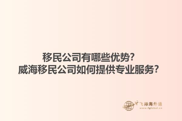移民公司有哪些优势？威海移民公司如何提供专业服务？1.jpg