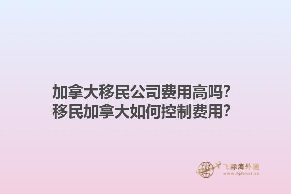 加拿大移民公司费用高吗？移民加拿大如何控制费用？1.jpg