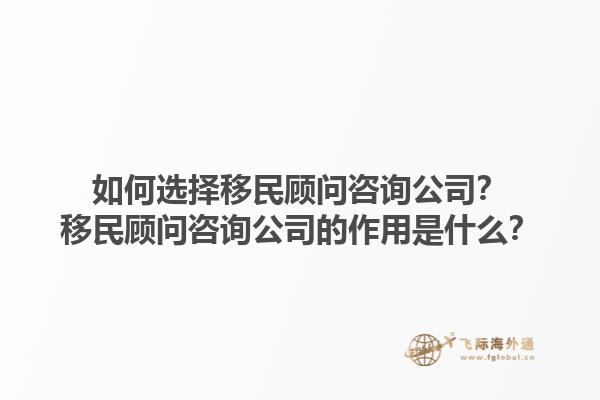 如何选择移民顾问咨询公司？移民顾问咨询公司的作用是什么？1.jpg
