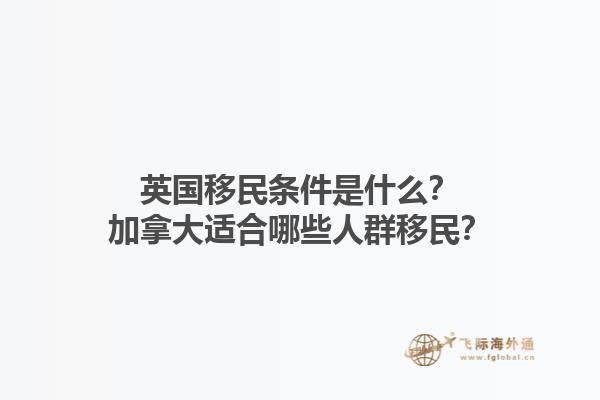 英国移民条件是什么？加拿大适合哪些人群移民？1.jpg