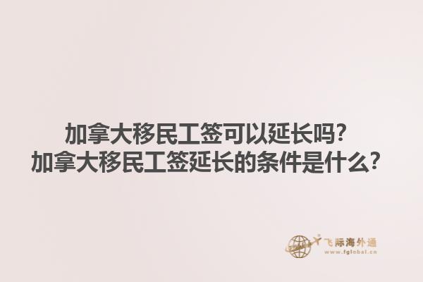 加拿大移民工签可以延长吗？加拿大移民工签延长的条件是什么？1.jpg
