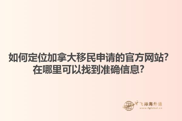 如何定位加拿大移民申请的官方网站？在哪里可以找到准确信息？1.jpg