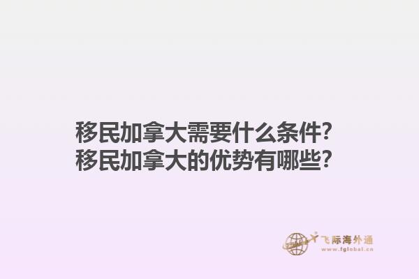 移民加拿大需要什么条件？移民加拿大的优势有哪些？1.jpg