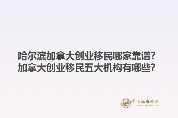哈尔滨加拿大创业移民哪家靠谱？加拿大创业移民五大机构有哪些？1.jpg