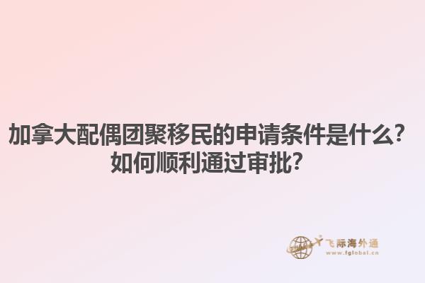 加拿大配偶团聚移民的申请条件是什么？如何顺利通过审批？1.jpg