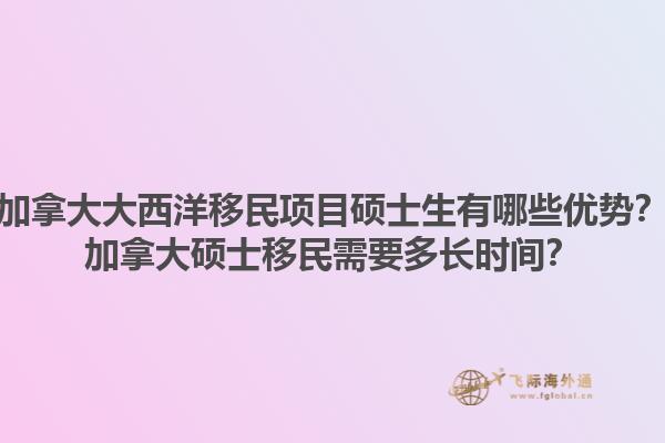 加拿大大西洋移民项目硕士生有哪些优势？加拿大硕士移民需要多长时间？1.jpg