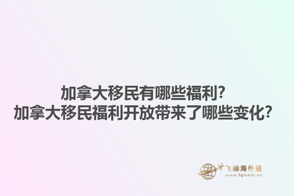 加拿大移民有哪些福利？加拿大移民福利开放带来了哪些变化？1.jpg