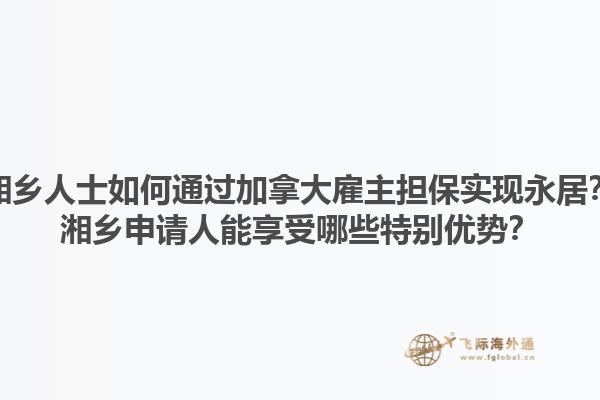湘乡人士如何通过加拿大雇主担保实现永居？湘乡申请人能享受哪些特别优势？1.jpg