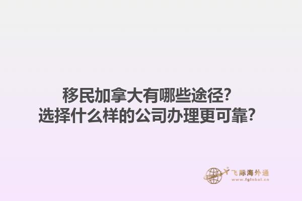 移民加拿大有哪些途径？选择什么样的公司办理更可靠？1.jpg