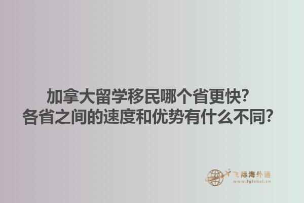 加拿大留学移民哪个省更快？各省之间的速度和优势有什么不同？1.jpg