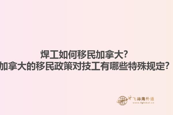 焊工如何移民加拿大？加拿大的移民政策对技工有哪些特殊规定？1.jpg