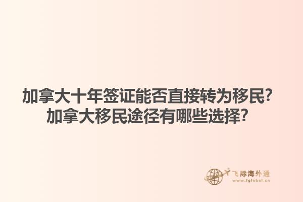 加拿大十年签证能否直接转为移民？加拿大移民途径有哪些选择？1.jpg