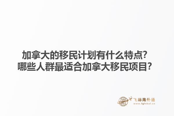 加拿大的移民计划有什么特点？哪些人群最适合加拿大移民项目？1.jpg