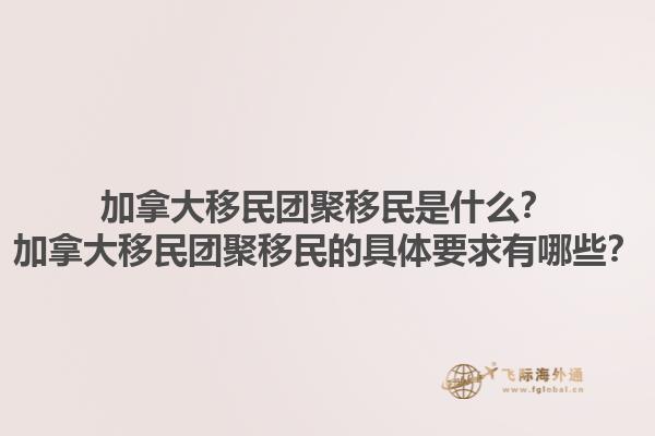 加拿大移民团聚移民是什么？加拿大移民团聚移民的具体要求有哪些？1.jpg