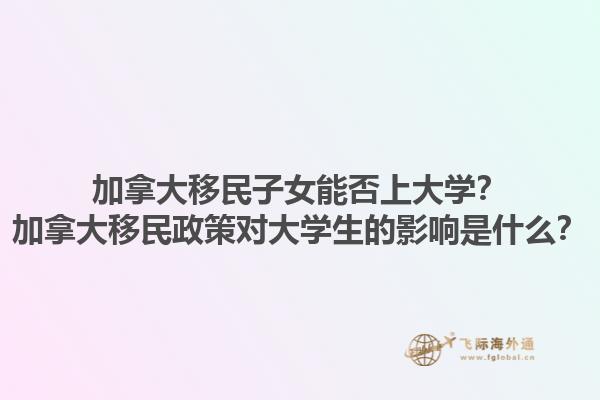 加拿大移民子女能否上大学？加拿大移民政策对大学生的影响是什么？1.jpg