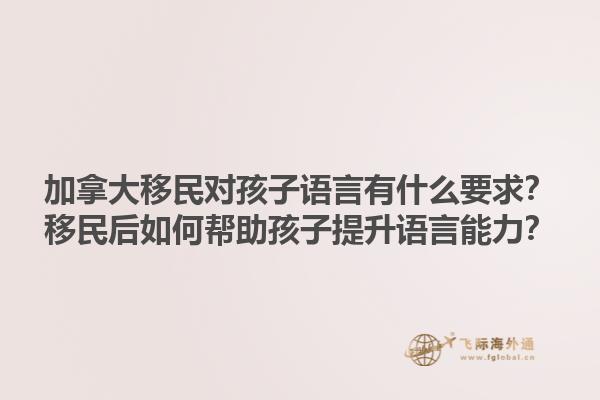 加拿大移民对孩子语言有什么要求？移民后如何帮助孩子提升语言能力？1.jpg