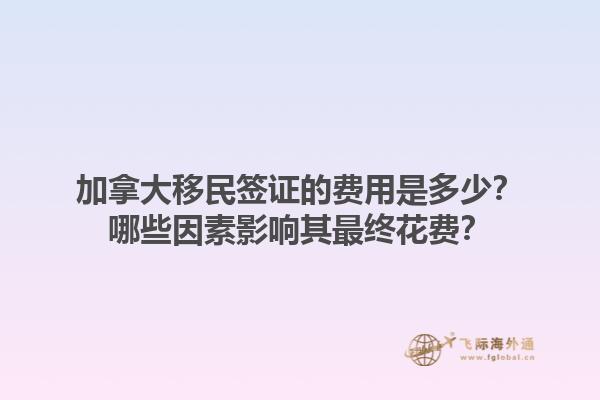 加拿大移民签证的费用是多少？哪些因素影响其最终花费？1.jpg
