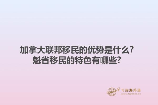 加拿大联邦移民的优势是什么？魁省移民的特色有哪些？1.jpg