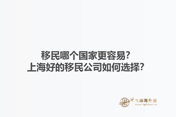 移民哪个国家更容易？上海好的移民公司如何选择？