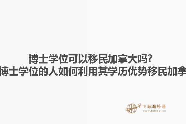 博士学位可以移民加拿大吗？拥有博士学位的人如何利用其学历优势移民加拿大？1.jpg