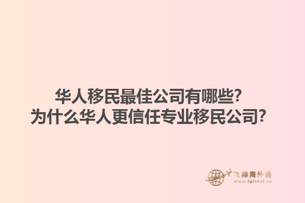 华人移民最佳公司有哪些？为什么华人更信任专业移民公司？1.jpg