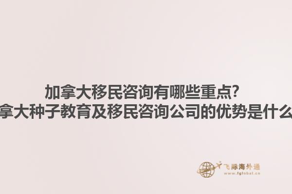 加拿大移民咨询有哪些重点？加拿大种子教育及移民咨询公司的优势是什么？1.jpg