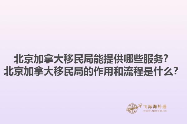 北京加拿大移民局能提供哪些服务？北京加拿大移民局的作用和流程是什么？1.jpg