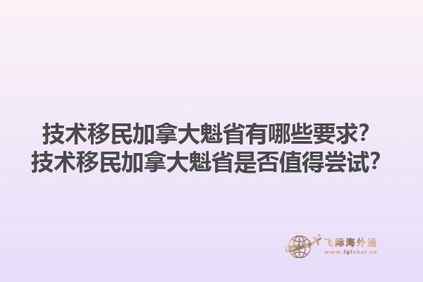 技术移民加拿大魁省有哪些要求？技术移民加拿大魁省是否值得尝试？1.jpg
