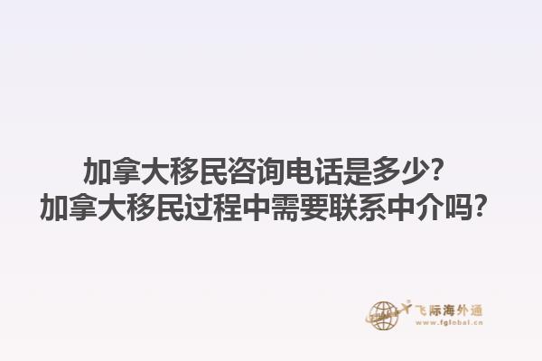 加拿大移民咨询电话是多少？加拿大移民过程中需要联系中介吗？1.jpg