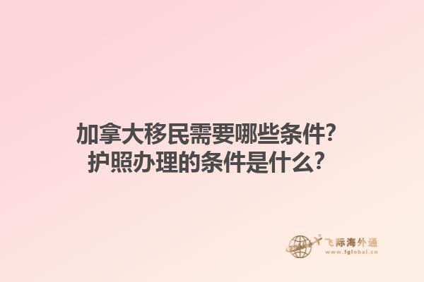 加拿大移民需要哪些条件？护照办理的条件是什么？1.jpg