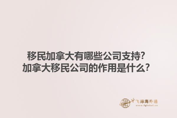 移民加拿大有哪些公司支持？加拿大移民公司的作用是什么？1.jpg