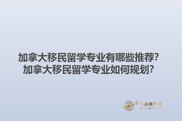 加拿大移民留学专业有哪些推荐？加拿大移民留学专业如何规划？1.jpg