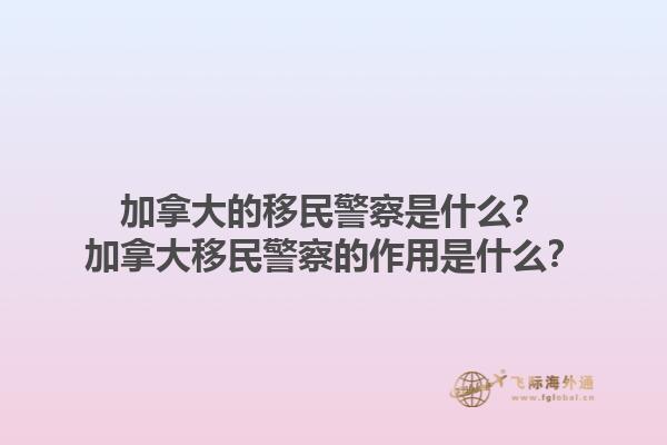 加拿大的移民警察是什么？加拿大移民警察的作用是什么？1.jpg