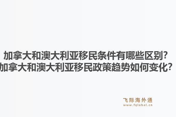 加拿大和澳大利亚移民条件有哪些区别？加拿大和澳大利亚移民政策趋势如何变化？1.jpg