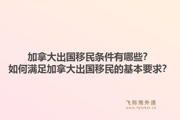 加拿大出国移民条件有哪些？如何满足加拿大出国移民的基本要求？1.jpg