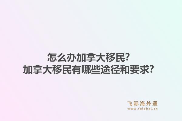 怎么办加拿大移民？加拿大移民有哪些途径和要求？1.jpg