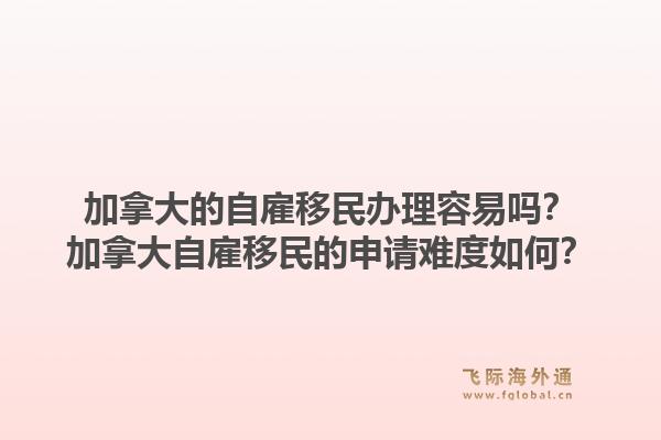 加拿大的自雇移民办理容易吗？加拿大自雇移民的申请难度如何？1.jpg