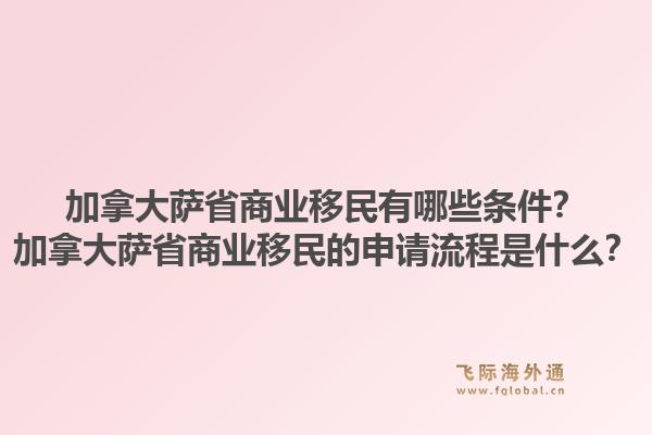 加拿大萨省商业移民有哪些条件？加拿大萨省商业移民的申请流程是什么？1.jpg