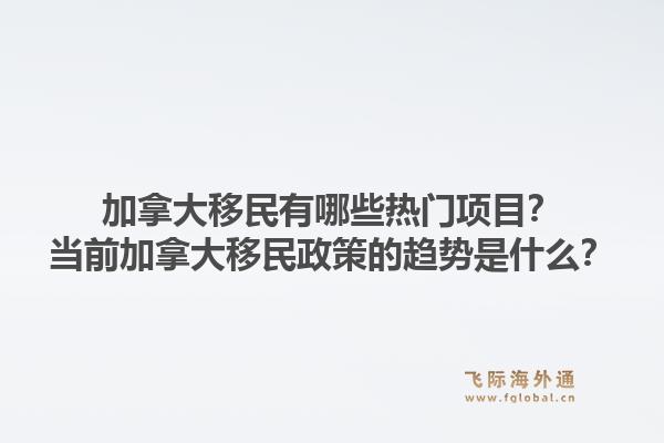 加拿大移民有哪些热门项目？当前加拿大移民政策的趋势是什么？1.jpg