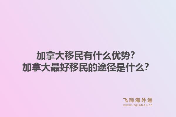 加拿大移民有什么优势？加拿大最好移民的途径是什么？1.jpg